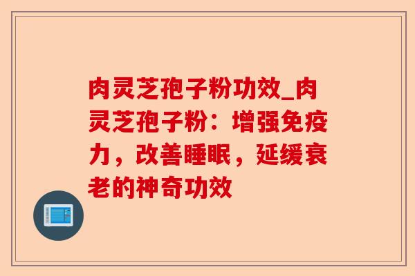 肉灵芝孢子粉功效_肉灵芝孢子粉:增强免疫力,改善睡眠,延缓衰老的神奇功效-第1张图片-卓越灵芝孢子粉 肉灵芝孢子粉功效_肉灵芝孢子粉:增强免疫力,改善睡眠,延缓衰老的神奇功效-第1张图片-卓越灵芝孢子粉