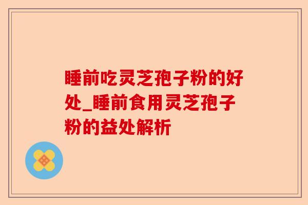 睡前吃灵芝孢子粉的好处_睡前食用灵芝孢子粉的益处解析-第1张图片-卓越灵芝孢子粉