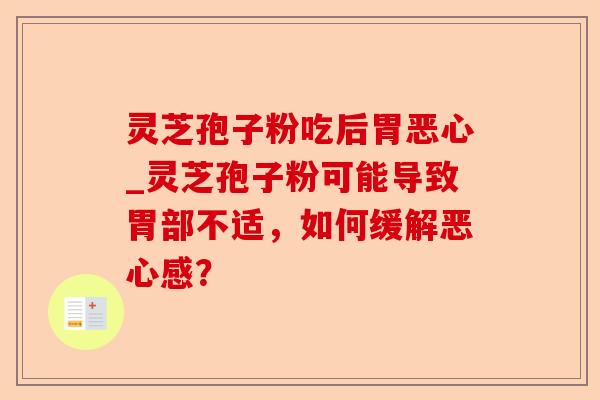 灵芝孢子粉吃后胃恶心_灵芝孢子粉可能导致胃部不适，如何缓解恶心感？-第1张图片-卓越灵芝孢子粉
