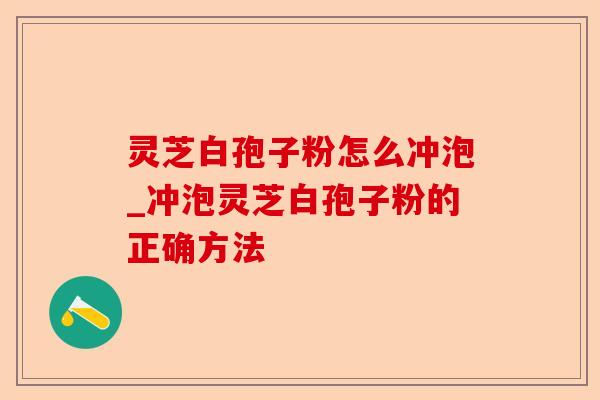 灵芝白孢子粉怎么冲泡_冲泡灵芝白孢子粉的正确方法-第1张图片-卓越灵芝孢子粉 灵芝白孢子粉怎么冲泡_冲泡灵芝白孢子粉的正确方法-第1张图片-卓越灵芝孢子粉