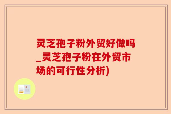 灵芝孢子粉外贸好做吗_灵芝孢子粉在外贸市场的可行性分析)-第1张图片-卓越灵芝孢子粉