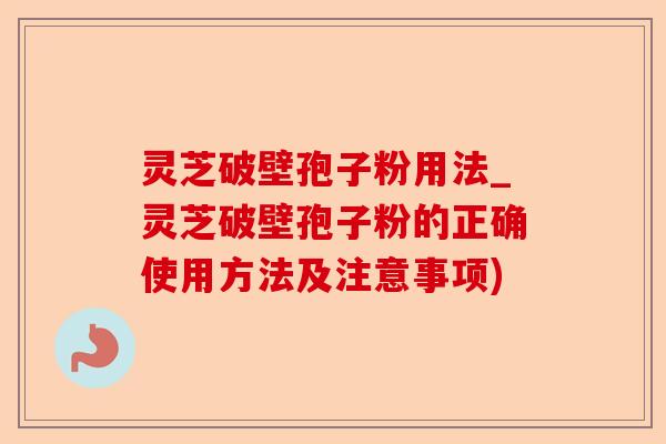灵芝破壁孢子粉用法_灵芝破壁孢子粉的正确使用方法及注意事项)-第1张图片-卓越灵芝孢子粉 灵芝破壁孢子粉用法_灵芝破壁孢子粉的正确使用方法及注意事项)-第1张图片-卓越灵芝孢子粉