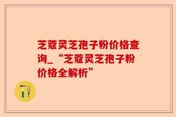 芝蔻灵芝孢子粉价格查询_“芝蔻灵芝孢子粉价格全解析”-第1张图片-卓越灵芝孢子粉 芝蔻灵芝孢子粉价格查询_“芝蔻灵芝孢子粉价格全解析”-第1张图片-卓越灵芝孢子粉