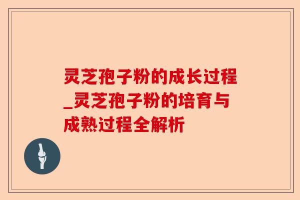 灵芝孢子粉的成长过程_灵芝孢子粉的培育与成熟过程全解析-第1张图片-卓越灵芝孢子粉 灵芝孢子粉的成长过程_灵芝孢子粉的培育与成熟过程全解析-第1张图片-卓越灵芝孢子粉