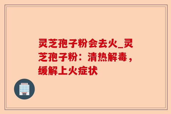 灵芝孢子粉会去火_灵芝孢子粉:清热解毒,缓解上火症状-第1张图片-卓越灵芝孢子粉 灵芝孢子粉会去火_灵芝孢子粉:清热解毒,缓解上火症状-第1张图片-卓越灵芝孢子粉