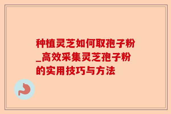 种植灵芝如何取孢子粉_高效采集灵芝孢子粉的实用技巧与方法-第1张图片-卓越灵芝孢子粉 种植灵芝如何取孢子粉_高效采集灵芝孢子粉的实用技巧与方法-第1张图片-卓越灵芝孢子粉