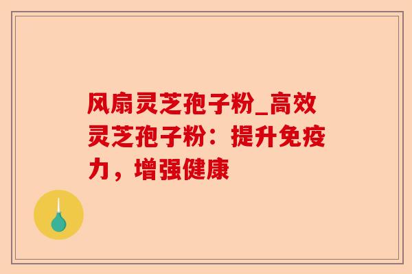 风扇灵芝孢子粉_高效灵芝孢子粉:提升免疫力,增强健康-第1张图片-卓越灵芝孢子粉 风扇灵芝孢子粉_高效灵芝孢子粉:提升免疫力,增强健康-第1张图片-卓越灵芝孢子粉