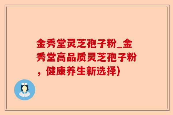 金秀堂灵芝孢子粉_金秀堂高品质灵芝孢子粉，健康养生新选择)-第1张图片-卓越灵芝孢子粉