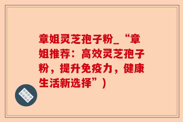章姐灵芝孢子粉_“章姐推荐:高效灵芝孢子粉,提升免疫力,健康生活新选择”)-第1张图片-卓越灵芝孢子粉 章姐灵芝孢子粉_“章姐推荐:高效灵芝孢子粉,提升免疫力,健康生活新选择”)-第1张图片-卓越灵芝孢子粉