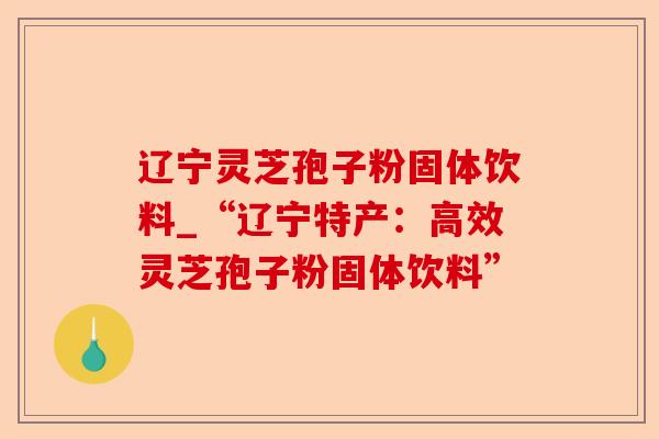 辽宁灵芝孢子粉固体饮料_“辽宁特产:高效灵芝孢子粉固体饮料”-第1张图片-卓越灵芝孢子粉 辽宁灵芝孢子粉固体饮料_“辽宁特产:高效灵芝孢子粉固体饮料”-第1张图片-卓越灵芝孢子粉
