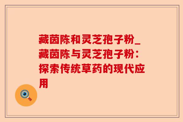 藏茵陈和灵芝孢子粉_藏茵陈与灵芝孢子粉:探索传统草药的现代应用-第1张图片-卓越灵芝孢子粉 藏茵陈和灵芝孢子粉_藏茵陈与灵芝孢子粉:探索传统草药的现代应用-第1张图片-卓越灵芝孢子粉