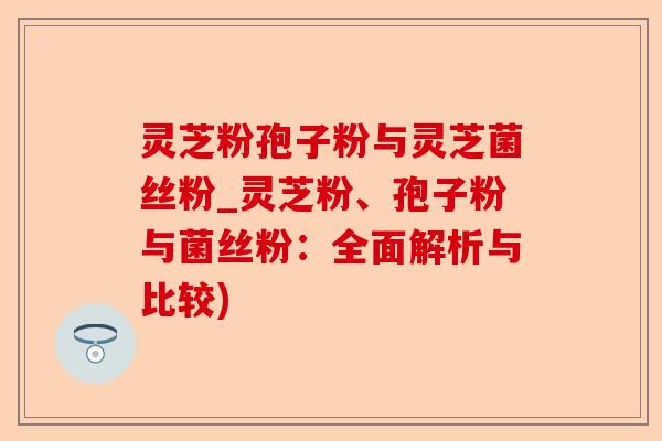 灵芝粉孢子粉与灵芝菌丝粉_灵芝粉、孢子粉与菌丝粉：全面解析与比较)-第1张图片-卓越灵芝孢子粉