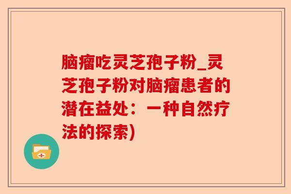 脑瘤吃灵芝孢子粉_灵芝孢子粉对脑瘤患者的潜在益处：一种自然疗法的探索)-第1张图片-卓越灵芝孢子粉