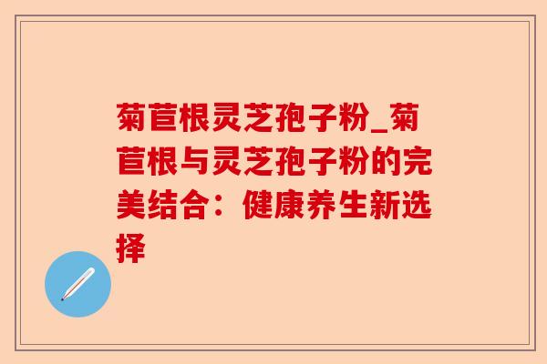 菊苣根灵芝孢子粉_菊苣根与灵芝孢子粉的完美结合:健康养生新选择-第1张图片-卓越灵芝孢子粉 菊苣根灵芝孢子粉_菊苣根与灵芝孢子粉的完美结合:健康养生新选择-第1张图片-卓越灵芝孢子粉