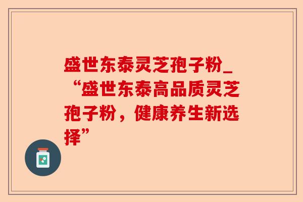 盛世东泰灵芝孢子粉_“盛世东泰高品质灵芝孢子粉,健康养生新选择”-第1张图片-卓越灵芝孢子粉 盛世东泰灵芝孢子粉_“盛世东泰高品质灵芝孢子粉,健康养生新选择”-第1张图片-卓越灵芝孢子粉