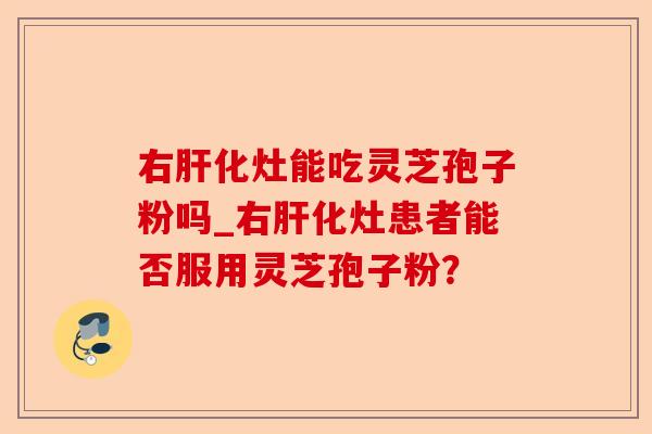 右肝化灶能吃灵芝孢子粉吗_右肝化灶患者能否服用灵芝孢子粉?-第1张图片-卓越灵芝孢子粉 右肝化灶能吃灵芝孢子粉吗_右肝化灶患者能否服用灵芝孢子粉?-第1张图片-卓越灵芝孢子粉