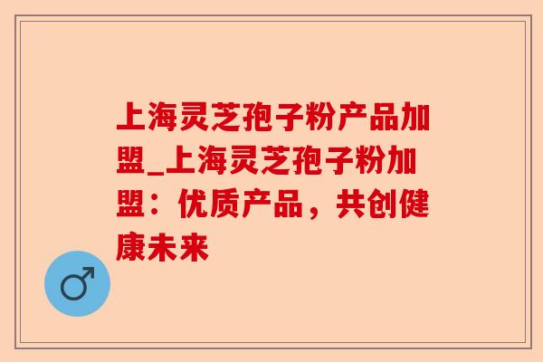 上海灵芝孢子粉产品加盟_上海灵芝孢子粉加盟:优质产品,共创健康未来-第1张图片-卓越灵芝孢子粉 上海灵芝孢子粉产品加盟_上海灵芝孢子粉加盟:优质产品,共创健康未来-第1张图片-卓越灵芝孢子粉