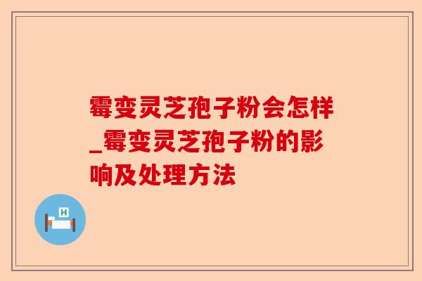 霉变灵芝孢子粉会怎样_霉变灵芝孢子粉的影响及处理方法-第1张图片-卓越灵芝孢子粉 霉变灵芝孢子粉会怎样_霉变灵芝孢子粉的影响及处理方法-第1张图片-卓越灵芝孢子粉