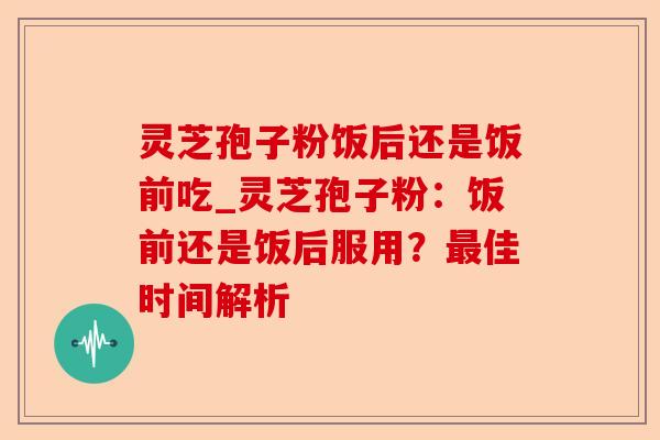 灵芝孢子粉饭后还是饭前吃_灵芝孢子粉:饭前还是饭后服用?最佳时间解析-第1张图片-卓越灵芝孢子粉 灵芝孢子粉饭后还是饭前吃_灵芝孢子粉:饭前还是饭后服用?最佳时间解析-第1张图片-卓越灵芝孢子粉
