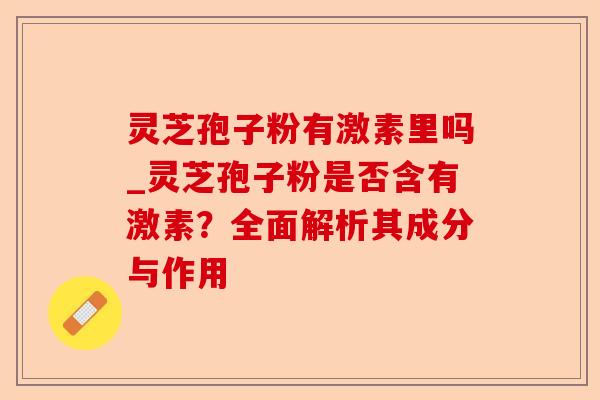 灵芝孢子粉有激素里吗_灵芝孢子粉是否含有激素?全面解析其成分与作用-第1张图片-卓越灵芝孢子粉 灵芝孢子粉有激素里吗_灵芝孢子粉是否含有激素?全面解析其成分与作用-第1张图片-卓越灵芝孢子粉
