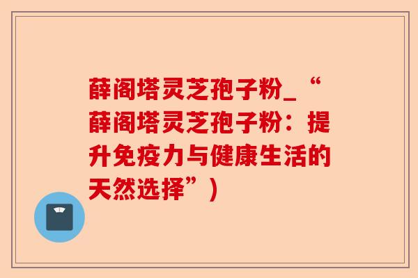 薛阁塔灵芝孢子粉_“薛阁塔灵芝孢子粉：提升免疫力与健康生活的天然选择”)-第1张图片-卓越灵芝孢子粉