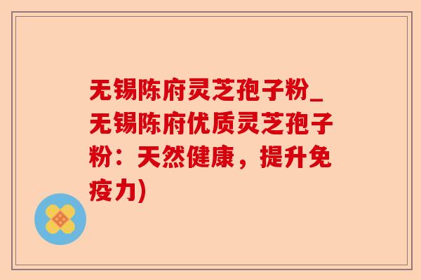 无锡陈府灵芝孢子粉_无锡陈府优质灵芝孢子粉：天然健康，提升免疫力)-第1张图片-卓越灵芝孢子粉