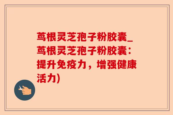 茑根灵芝孢子粉胶囊_茑根灵芝孢子粉胶囊:提升免疫力,增强健康活力)-第1张图片-卓越灵芝孢子粉 茑根灵芝孢子粉胶囊_茑根灵芝孢子粉胶囊:提升免疫力,增强健康活力)-第1张图片-卓越灵芝孢子粉
