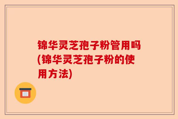 锦华灵芝孢子粉管用吗(锦华灵芝孢子粉的使用方法)-第1张图片-卓越灵芝孢子粉 锦华灵芝孢子粉管用吗(锦华灵芝孢子粉的使用方法)-第1张图片-卓越灵芝孢子粉