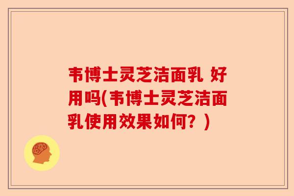 韦博士灵芝洁面乳 好用吗(韦博士灵芝洁面乳使用效果如何?)-第1张图片-卓越灵芝孢子粉 韦博士灵芝洁面乳 好用吗(韦博士灵芝洁面乳使用效果如何?)-第1张图片-卓越灵芝孢子粉