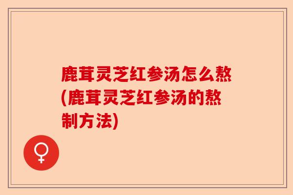 鹿茸灵芝红参汤怎么熬(鹿茸灵芝红参汤的熬制方法)-第1张图片-卓越灵芝孢子粉 鹿茸灵芝红参汤怎么熬(鹿茸灵芝红参汤的熬制方法)-第1张图片-卓越灵芝孢子粉