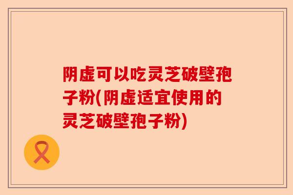 阴虚可以吃灵芝破壁孢子粉(阴虚适宜使用的灵芝破壁孢子粉)-第1张图片-卓越灵芝孢子粉 阴虚可以吃灵芝破壁孢子粉(阴虚适宜使用的灵芝破壁孢子粉)-第1张图片-卓越灵芝孢子粉
