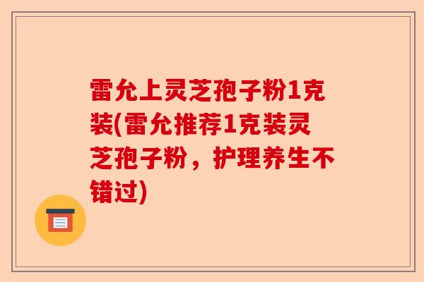 雷允上灵芝孢子粉1克装(雷允推荐1克装灵芝孢子粉，护理养生不错过)-第1张图片-卓越灵芝孢子粉