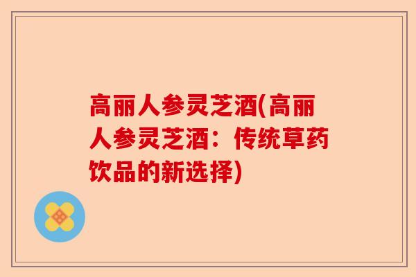 高丽人参灵芝酒(高丽人参灵芝酒:传统草药饮品的新选择)-第1张图片-卓越灵芝孢子粉 高丽人参灵芝酒(高丽人参灵芝酒:传统草药饮品的新选择)-第1张图片-卓越灵芝孢子粉