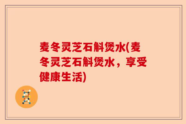 麦冬灵芝石斛煲水(麦冬灵芝石斛煲水,享受健康生活)-第1张图片-卓越灵芝孢子粉 麦冬灵芝石斛煲水(麦冬灵芝石斛煲水,享受健康生活)-第1张图片-卓越灵芝孢子粉