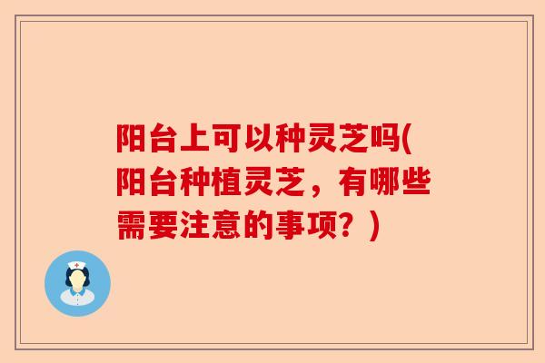 阳台上可以种灵芝吗(阳台种植灵芝,有哪些需要注意的事项?)-第1张图片-卓越灵芝孢子粉 阳台上可以种灵芝吗(阳台种植灵芝,有哪些需要注意的事项?)-第1张图片-卓越灵芝孢子粉