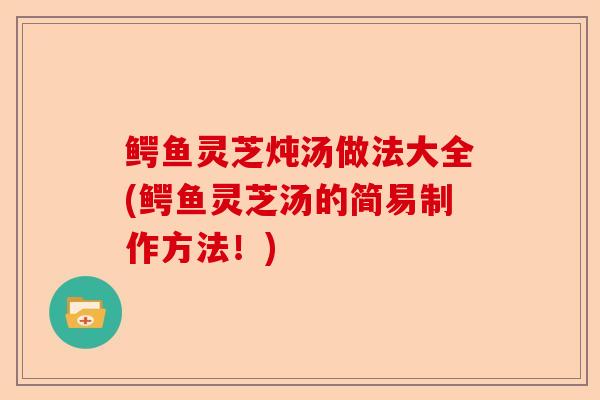 鳄鱼灵芝炖汤做法大全(鳄鱼灵芝汤的简易制作方法!)-第1张图片-卓越灵芝孢子粉 鳄鱼灵芝炖汤做法大全(鳄鱼灵芝汤的简易制作方法!)-第1张图片-卓越灵芝孢子粉