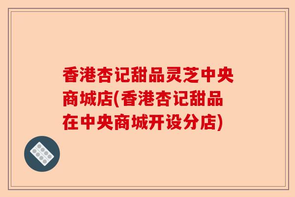 香港杏记甜品灵芝中央商城店(香港杏记甜品在中央商城开设分店)-第1张图片-卓越灵芝孢子粉