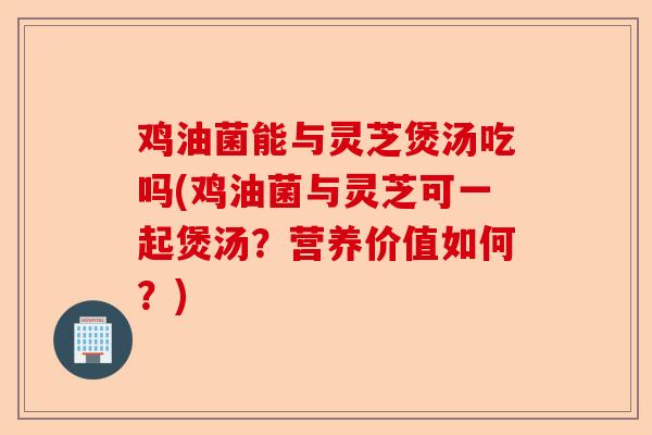鸡油菌能与灵芝煲汤吃吗(鸡油菌与灵芝可一起煲汤?营养价值如何?)-第1张图片-卓越灵芝孢子粉 鸡油菌能与灵芝煲汤吃吗(鸡油菌与灵芝可一起煲汤?营养价值如何?)-第1张图片-卓越灵芝孢子粉