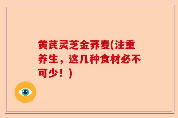 黄芪灵芝金荞麦(注重养生,这几种食材必不可少!)-第1张图片-卓越灵芝孢子粉 黄芪灵芝金荞麦(注重养生,这几种食材必不可少!)-第1张图片-卓越灵芝孢子粉