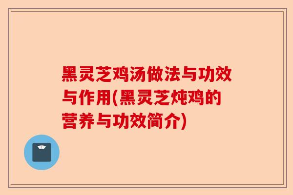 黑灵芝鸡汤做法与功效与作用(黑灵芝炖鸡的营养与功效简介)-第1张图片-卓越灵芝孢子粉 黑灵芝鸡汤做法与功效与作用(黑灵芝炖鸡的营养与功效简介)-第1张图片-卓越灵芝孢子粉