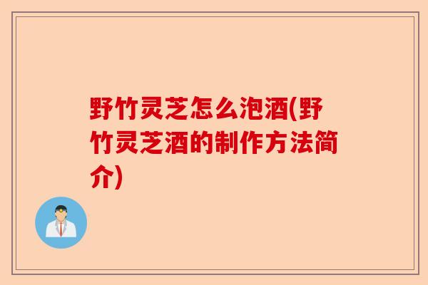 野竹灵芝怎么泡酒(野竹灵芝酒的制作方法简介)-第1张图片-卓越灵芝孢子粉 野竹灵芝怎么泡酒(野竹灵芝酒的制作方法简介)-第1张图片-卓越灵芝孢子粉
