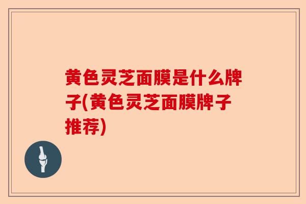 黄色灵芝面膜是什么牌子(黄色灵芝面膜牌子推荐)-第1张图片-卓越灵芝孢子粉 黄色灵芝面膜是什么牌子(黄色灵芝面膜牌子推荐)-第1张图片-卓越灵芝孢子粉