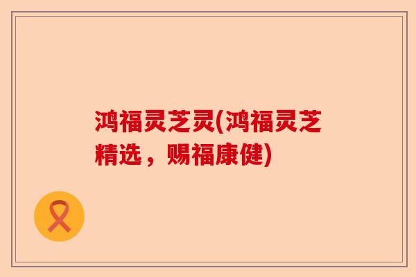 鸿福灵芝灵(鸿福灵芝精选,赐福康健)-第1张图片-卓越灵芝孢子粉 鸿福灵芝灵(鸿福灵芝精选,赐福康健)-第1张图片-卓越灵芝孢子粉