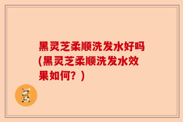 黑灵芝柔顺洗发水好吗(黑灵芝柔顺洗发水效果如何？)-第1张图片-卓越灵芝孢子粉