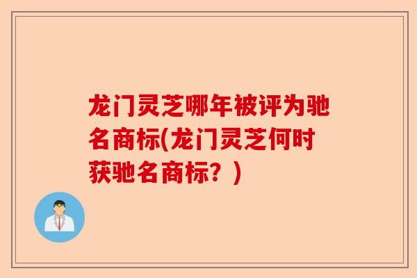 龙门灵芝哪年被评为驰名商标(龙门灵芝何时获驰名商标?)-第1张图片-卓越灵芝孢子粉 龙门灵芝哪年被评为驰名商标(龙门灵芝何时获驰名商标?)-第1张图片-卓越灵芝孢子粉