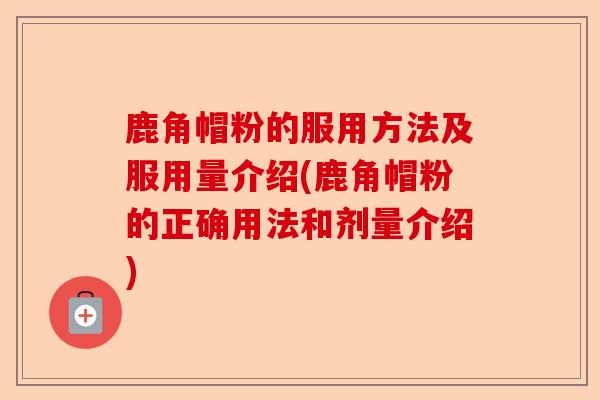 鹿角帽粉的服用方法及服用量介绍(鹿角帽粉的正确用法和剂量介绍)-第1张图片-卓越灵芝孢子粉 鹿角帽粉的服用方法及服用量介绍(鹿角帽粉的正确用法和剂量介绍)-第1张图片-卓越灵芝孢子粉