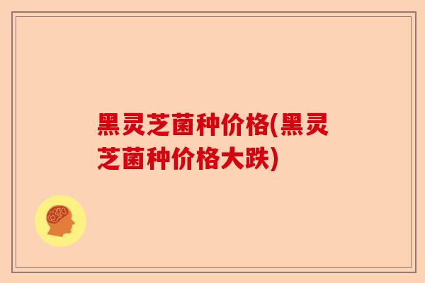 黑灵芝菌种价格(黑灵芝菌种价格大跌)-第1张图片-卓越灵芝孢子粉