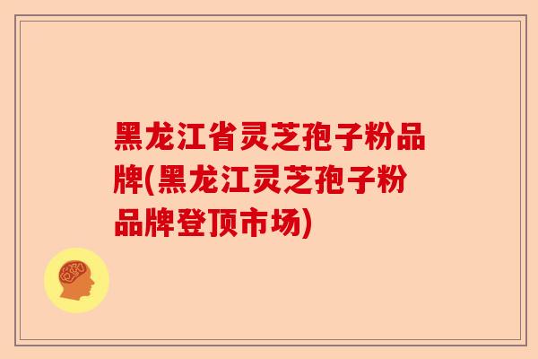 黑龙江省灵芝孢子粉品牌(黑龙江灵芝孢子粉品牌登顶市场)-第1张图片-卓越灵芝孢子粉 黑龙江省灵芝孢子粉品牌(黑龙江灵芝孢子粉品牌登顶市场)-第1张图片-卓越灵芝孢子粉