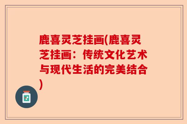 鹿喜灵芝挂画(鹿喜灵芝挂画:传统文化艺术与现代生活的完美结合)-第1张图片-卓越灵芝孢子粉 鹿喜灵芝挂画(鹿喜灵芝挂画:传统文化艺术与现代生活的完美结合)-第1张图片-卓越灵芝孢子粉