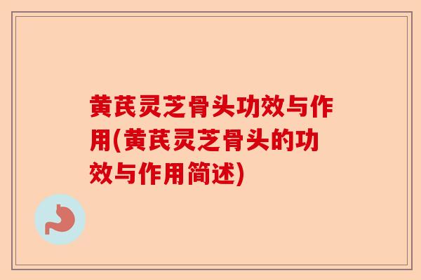黄芪灵芝骨头功效与作用(黄芪灵芝骨头的功效与作用简述)-第1张图片-卓越灵芝孢子粉